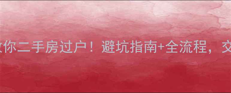 图片 🏠手把手教你二手房过户！避坑指南+全流程，交易不踩雷1