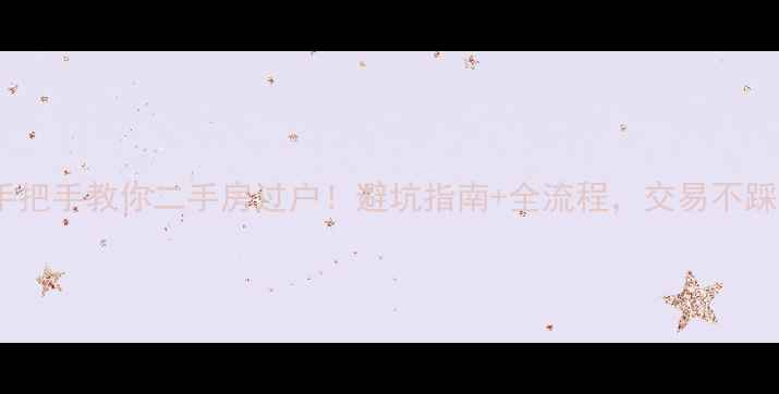 图片 🏠手把手教你二手房过户！避坑指南+全流程，交易不踩雷2