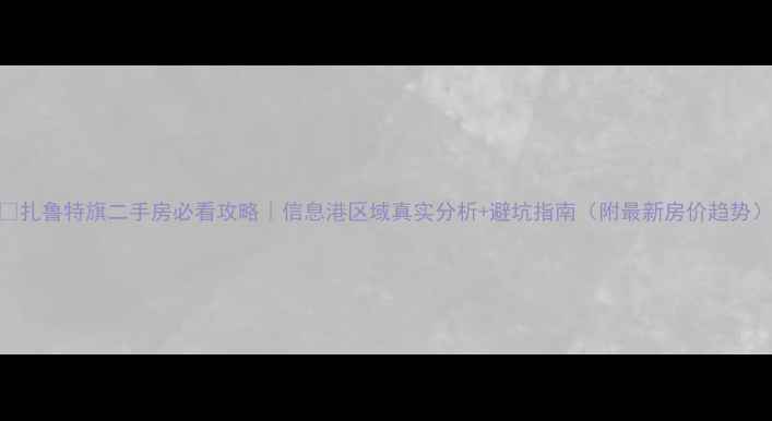 图片 🏠扎鲁特旗二手房必看攻略｜信息港区域真实分析+避坑指南（附最新房价趋势）