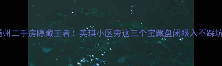 图片 🏠扬州二手房隐藏王者！美琪小区旁这三个宝藏盘闭眼入不踩坑🔥2