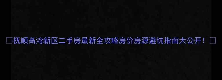 图片 🏠抚顺高湾新区二手房最新全攻略房价房源避坑指南大公开！🔥