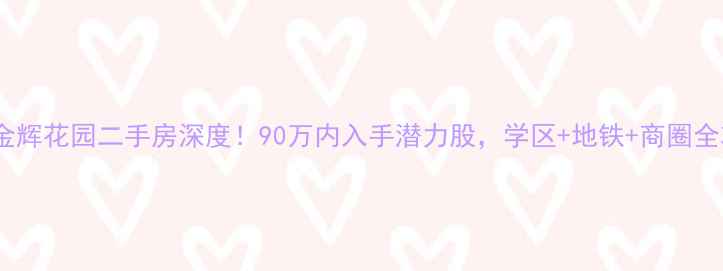 图片 🏠招远金辉花园二手房深度！90万内入手潜力股，学区+地铁+商圈全攻略✨2