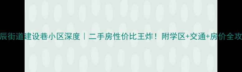 图片 🏠拱辰街道建设巷小区深度｜二手房性价比王炸！附学区+交通+房价全攻略🔥