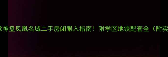图片 🏠新北区爆款神盘凤凰名城二手房闭眼入指南！附学区地铁配套全（附实时房价表）1