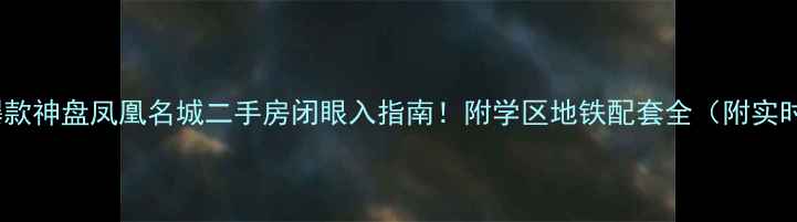 图片 🏠新北区爆款神盘凤凰名城二手房闭眼入指南！附学区地铁配套全（附实时房价表）2