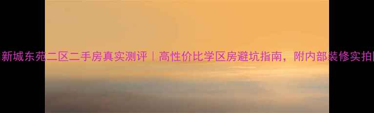 图片 🏠新城东苑二区二手房真实测评｜高性价比学区房避坑指南，附内部装修实拍图