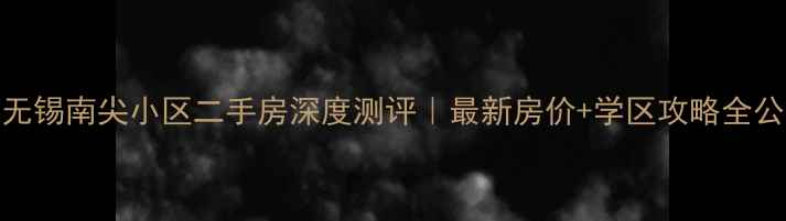 图片 🏠无锡南尖小区二手房深度测评｜最新房价+学区攻略全公开