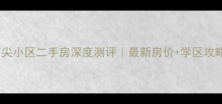 图片 🏠无锡南尖小区二手房深度测评｜最新房价+学区攻略全公开2