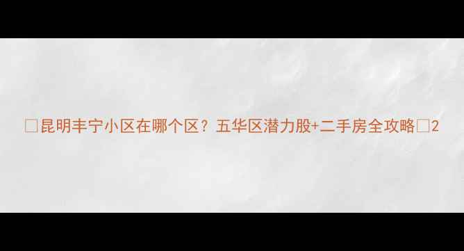 图片 🏠昆明丰宁小区在哪个区？五华区潜力股+二手房全攻略🏡2