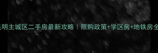图片 🏠昆明主城区二手房最新攻略｜限购政策+学区房+地铁房全🚇1