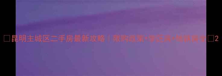 图片 🏠昆明主城区二手房最新攻略｜限购政策+学区房+地铁房全🚇2