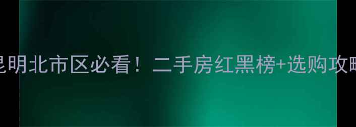 图片 🏠昆明北市区必看！二手房红黑榜+选购攻略🔥