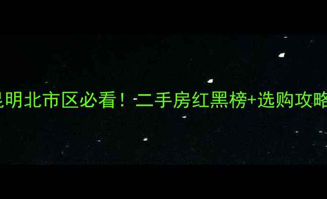 图片 🏠昆明北市区必看！二手房红黑榜+选购攻略🔥2