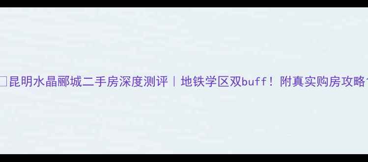 图片 🏠昆明水晶郦城二手房深度测评｜地铁学区双buff！附真实购房攻略1