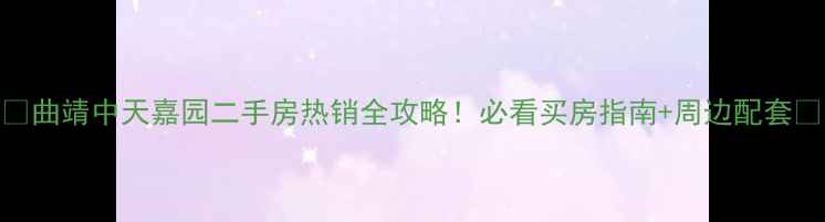 图片 🏠曲靖中天嘉园二手房热销全攻略！必看买房指南+周边配套✨
