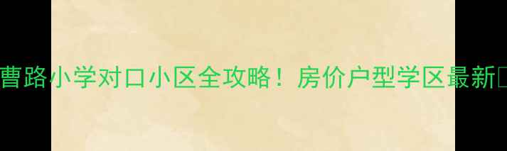 图片 🏠曹路小学对口小区全攻略！房价户型学区最新📚2