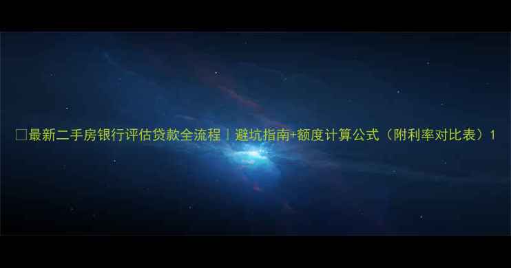 图片 🏠最新二手房银行评估贷款全流程｜避坑指南+额度计算公式（附利率对比表）1