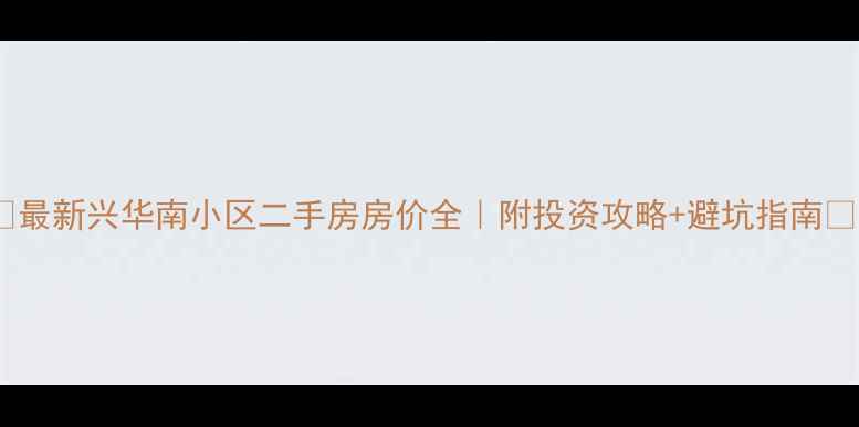 图片 🏠最新兴华南小区二手房房价全｜附投资攻略+避坑指南🔥2