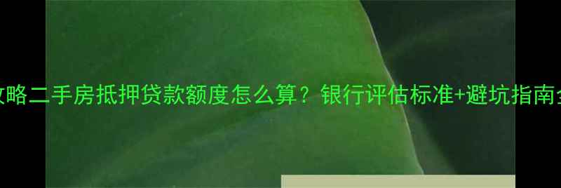 图片 🏠最新攻略二手房抵押贷款额度怎么算？银行评估标准+避坑指南全公开！