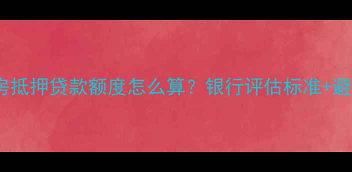 图片 🏠最新攻略二手房抵押贷款额度怎么算？银行评估标准+避坑指南全公开！2
