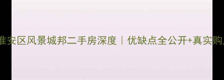 图片 🏠最新淮安区风景城邦二手房深度｜优缺点全公开+真实购房攻略1