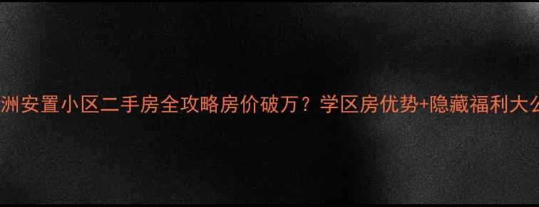 图片 🏠朝阳洲安置小区二手房全攻略房价破万？学区房优势+隐藏福利大公开！2