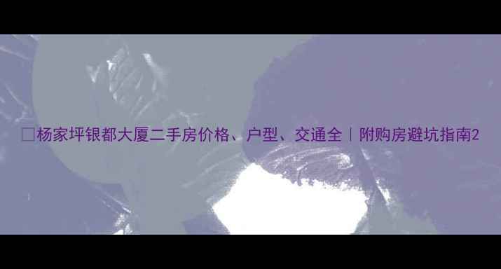 图片 🏠杨家坪银都大厦二手房价格、户型、交通全｜附购房避坑指南2