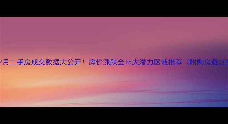 图片 🏠杭州2月二手房成交数据大公开！房价涨跌全+5大潜力区域推荐（附购房避坑指南）1
