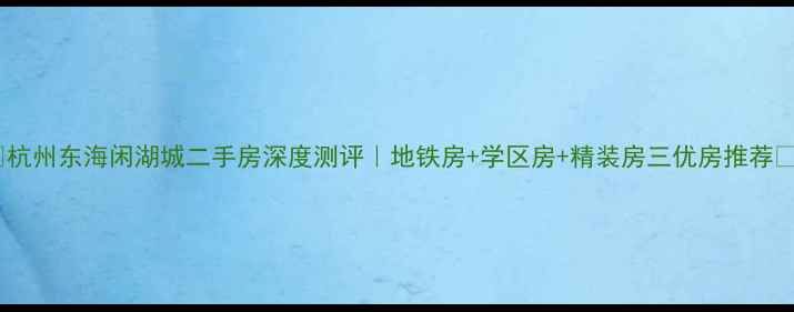 图片 🏠杭州东海闲湖城二手房深度测评｜地铁房+学区房+精装房三优房推荐🔥1
