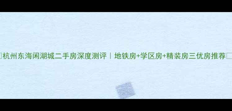 图片 🏠杭州东海闲湖城二手房深度测评｜地铁房+学区房+精装房三优房推荐🔥2