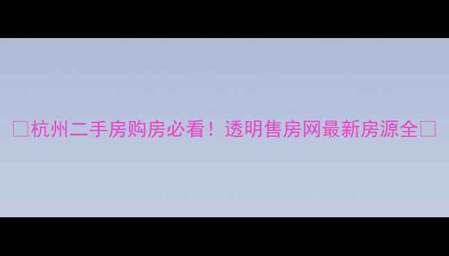 图片 🏠杭州二手房购房必看！透明售房网最新房源全🔥