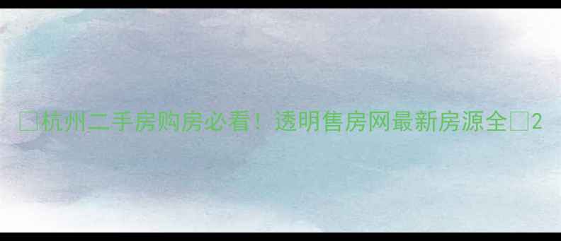 图片 🏠杭州二手房购房必看！透明售房网最新房源全🔥2