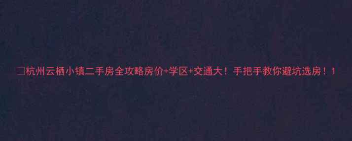图片 🏠杭州云栖小镇二手房全攻略房价+学区+交通大！手把手教你避坑选房！1