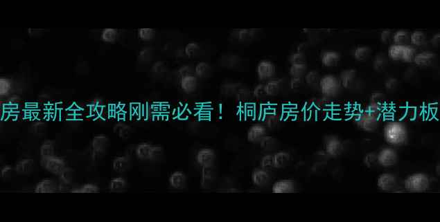 图片 🏠杭州桐庐二手房最新全攻略刚需必看！桐庐房价走势+潜力板块+避坑指南🔥1