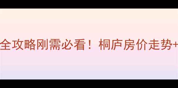 图片 🏠杭州桐庐二手房最新全攻略刚需必看！桐庐房价走势+潜力板块+避坑指南🔥2