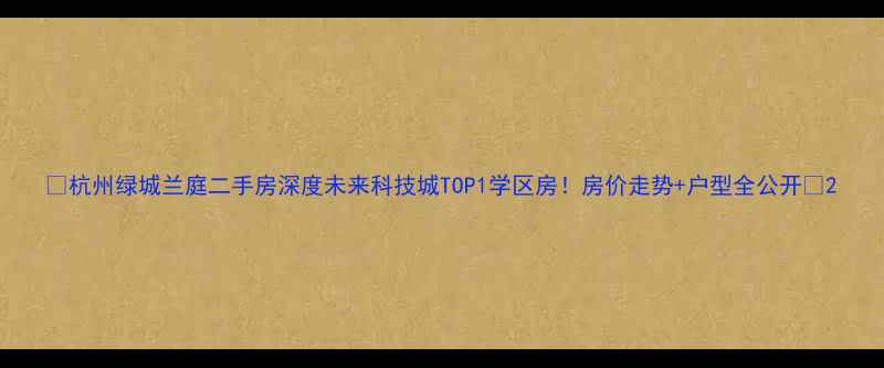 图片 🏠杭州绿城兰庭二手房深度未来科技城TOP1学区房！房价走势+户型全公开🔥2