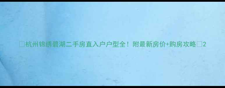 图片 🏠杭州锦绣碧湖二手房直入户户型全！附最新房价+购房攻略🏠2