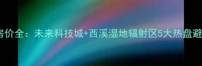 图片 🏠杭州阿里园区二手房房价全：未来科技城+西溪湿地辐射区5大热盘避坑指南（附最新数据）1