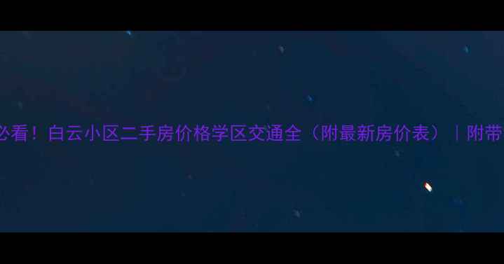 图片 🏠柳州人必看！白云小区二手房价格学区交通全（附最新房价表）｜附带看房攻略2