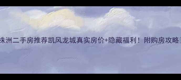 图片 🏠株洲二手房推荐凯风龙城真实房价+隐藏福利！附购房攻略🔥1