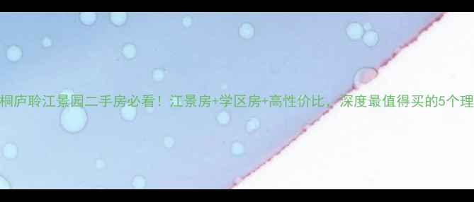 图片 🏠桐庐聆江景园二手房必看！江景房+学区房+高性价比，深度最值得买的5个理由