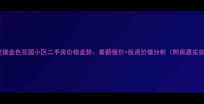 图片 🏠楚雄金色花园小区二手房价格走势：最新报价+投资价值分析（附房源实拍）1