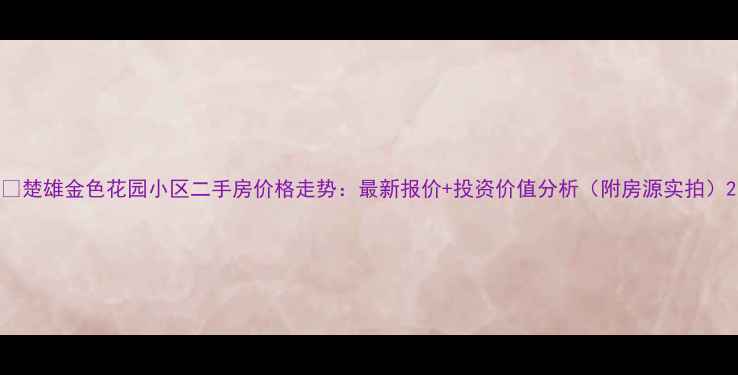 图片 🏠楚雄金色花园小区二手房价格走势：最新报价+投资价值分析（附房源实拍）2