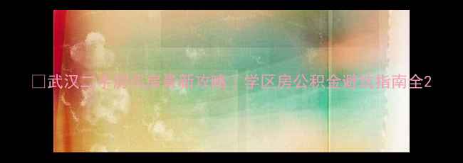 图片 🏠武汉二手房买房最新攻略｜学区房公积金避坑指南全2