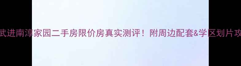 图片 🏠武进南淳家园二手房限价房真实测评！附周边配套&学区划片攻略