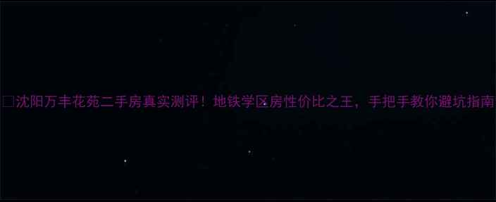 图片 🏠沈阳万丰花苑二手房真实测评！地铁学区房性价比之王，手把手教你避坑指南