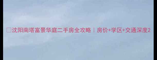 图片 🏠沈阳南塔富景华庭二手房全攻略｜房价+学区+交通深度2