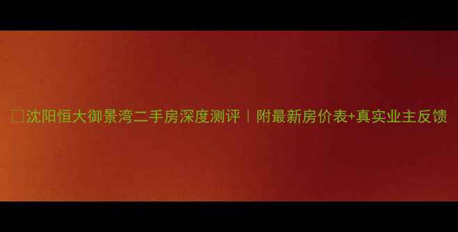 图片 🏠沈阳恒大御景湾二手房深度测评｜附最新房价表+真实业主反馈