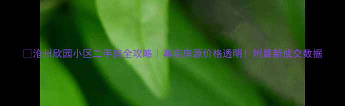 图片 🏠沧州欣园小区二手房全攻略｜真实房源价格透明！附最新成交数据