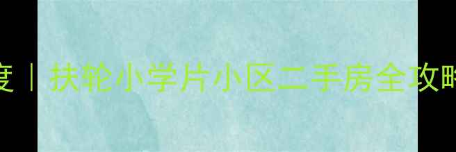 图片 🏠河北区扶轮小学学区房深度｜扶轮小学片小区二手房全攻略（附房价走势+学区优势）2